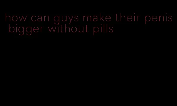 how can guys make their penis bigger without pills