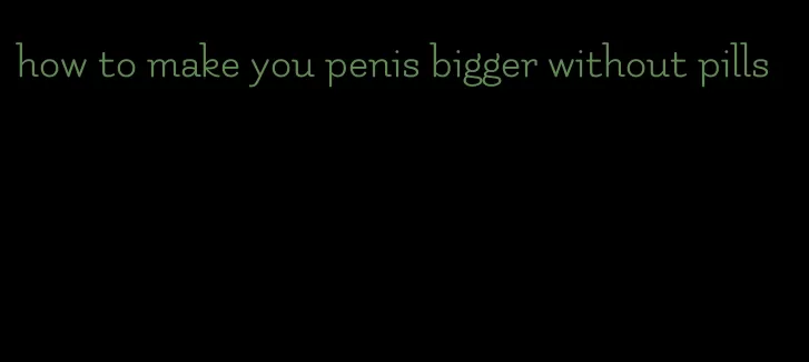 how to make you penis bigger without pills