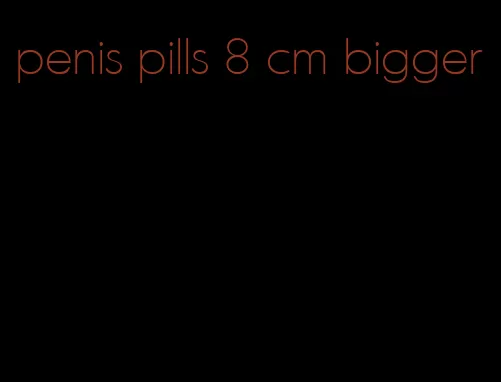 penis pills 8 cm bigger