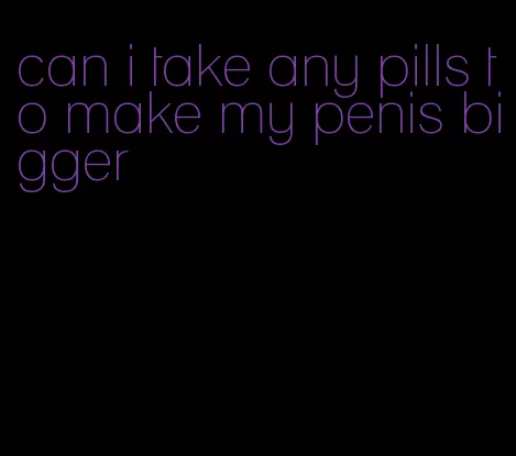 can i take any pills to make my penis bigger