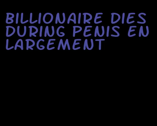 billionaire dies during penis enlargement