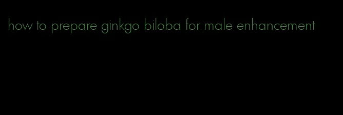 how to prepare ginkgo biloba for male enhancement