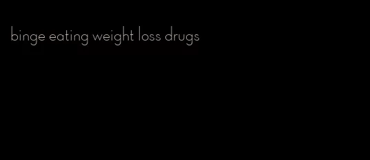 binge eating weight loss drugs