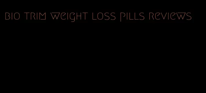 bio trim weight loss pills reviews