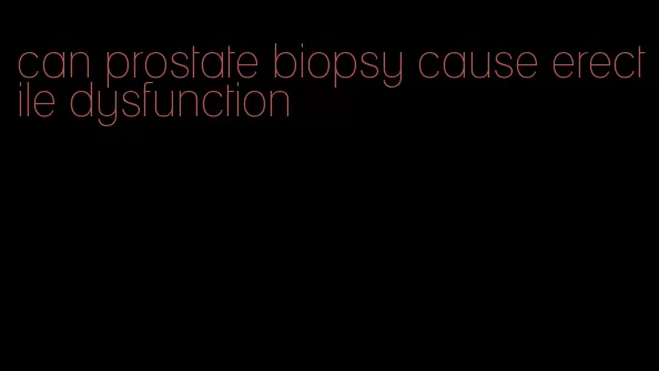 can prostate biopsy cause erectile dysfunction