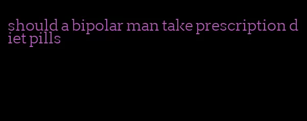 should a bipolar man take prescription diet pills