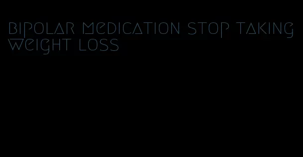 bipolar medication stop taking weight loss