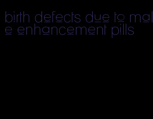 birth defects due to male enhancement pills