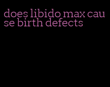 does libido max cause birth defects