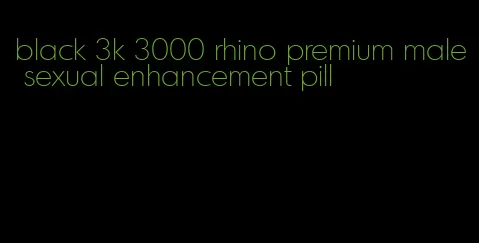 black 3k 3000 rhino premium male sexual enhancement pill