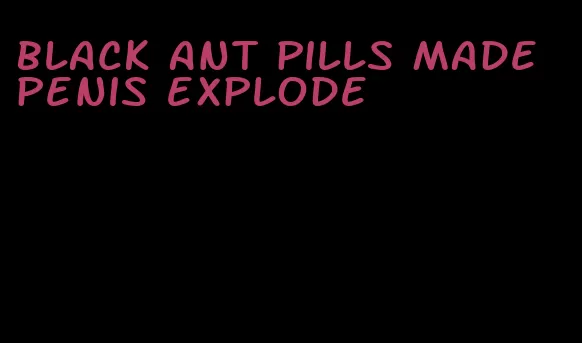 black ant pills made penis explode