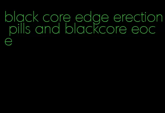 black core edge erection pills and blackcore eoce