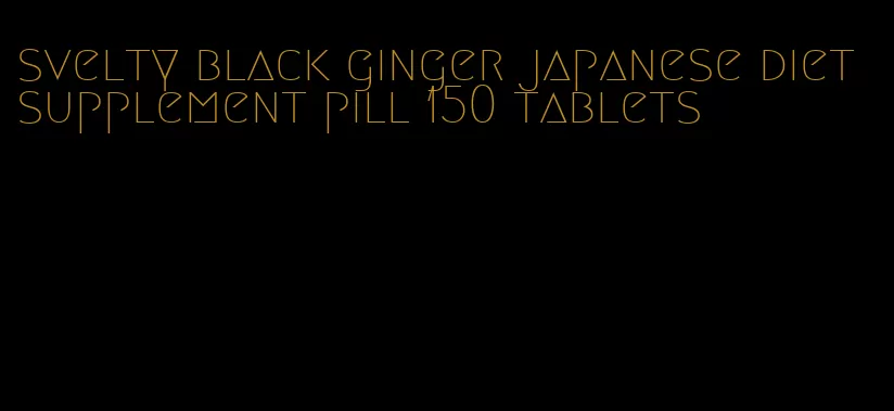 svelty black ginger japanese diet supplement pill 150 tablets