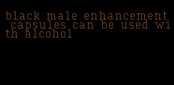 black male enhancement capsules can be used with alcohol