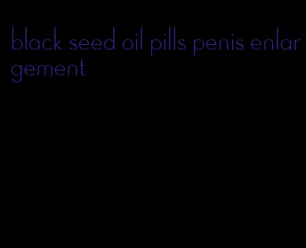 black seed oil pills penis enlargement