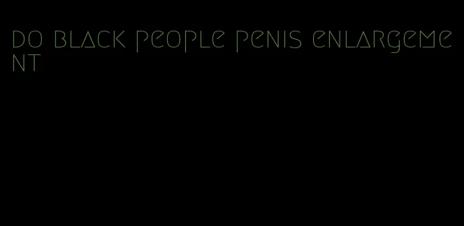 do black people penis enlargement