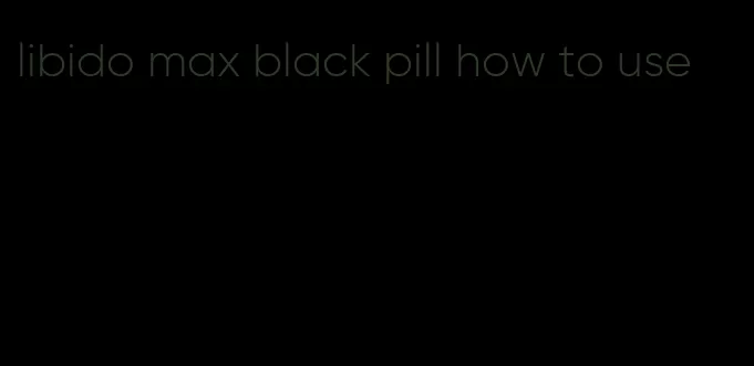 libido max black pill how to use