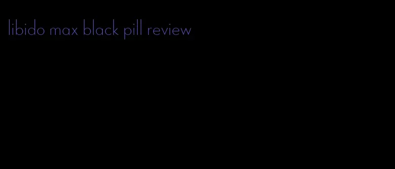 libido max black pill review