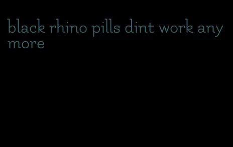 black rhino pills dint work anymore