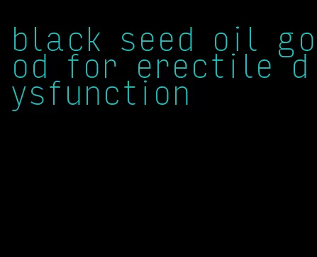 black seed oil good for erectile dysfunction