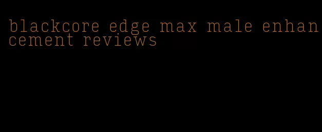 blackcore edge max male enhancement reviews