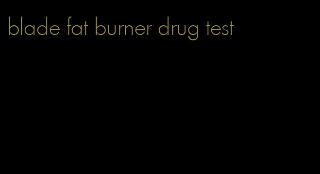 blade fat burner drug test