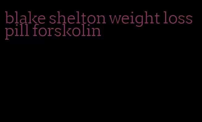 blake shelton weight loss pill forskolin