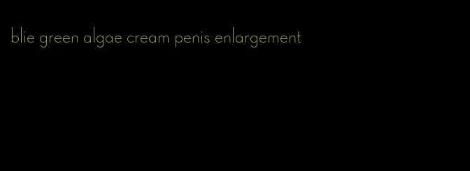 blie green algae cream penis enlargement