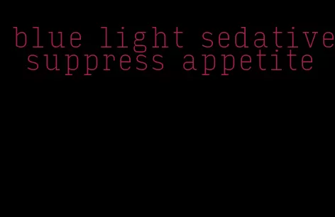 blue light sedative suppress appetite