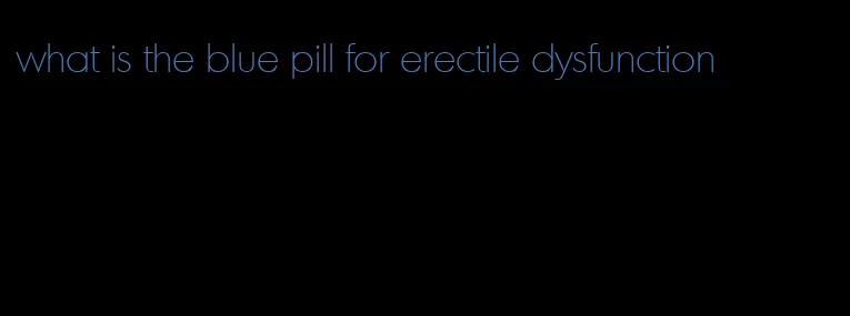 what is the blue pill for erectile dysfunction