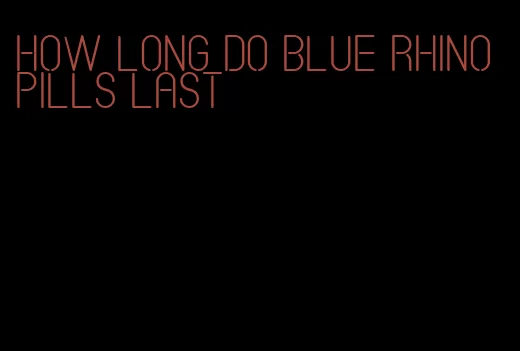 how long do blue rhino pills last