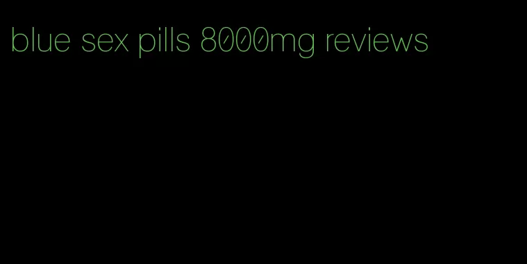 blue sex pills 8000mg reviews