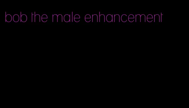 bob the male enhancement