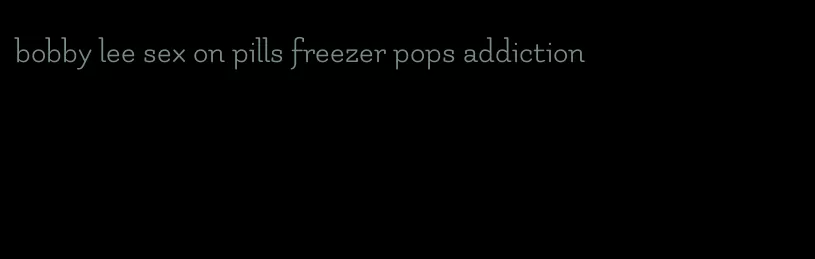 bobby lee sex on pills freezer pops addiction