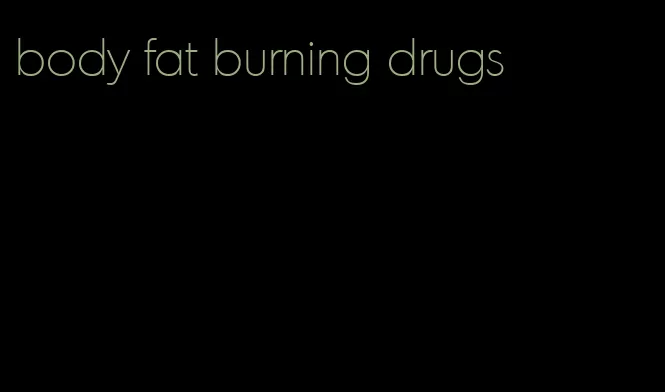 body fat burning drugs