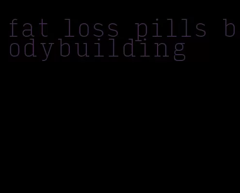 fat loss pills bodybuilding