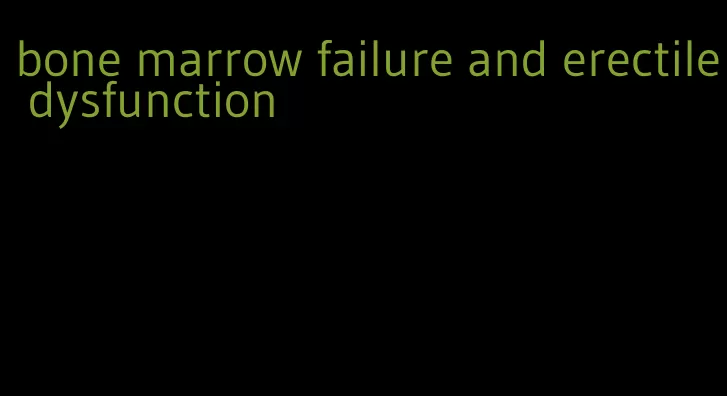 bone marrow failure and erectile dysfunction