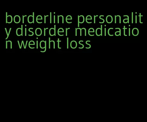 borderline personality disorder medication weight loss