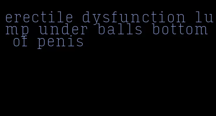 erectile dysfunction lump under balls bottom of penis