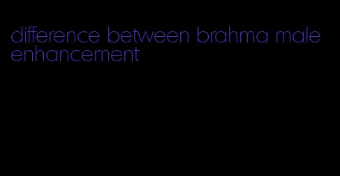 difference between brahma male enhancement