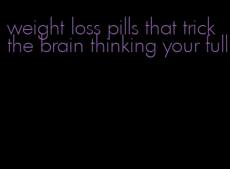 weight loss pills that trick the brain thinking your full