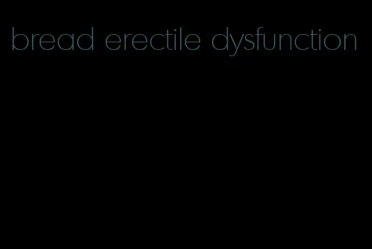 bread erectile dysfunction