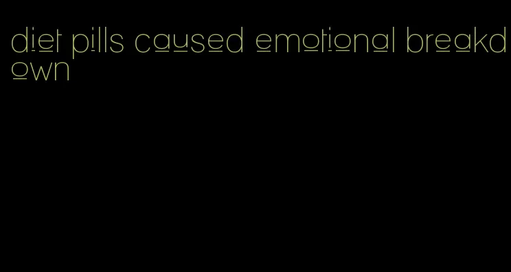 diet pills caused emotional breakdown