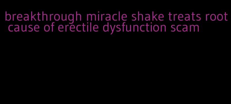 breakthrough miracle shake treats root cause of erectile dysfunction scam