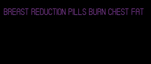 breast reduction pills burn chest fat