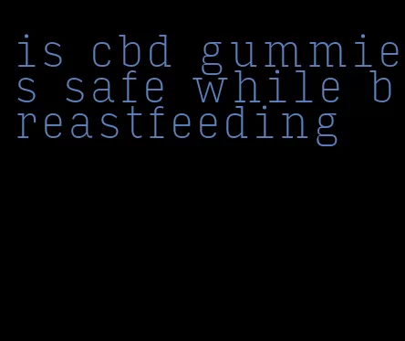 is cbd gummies safe while breastfeeding