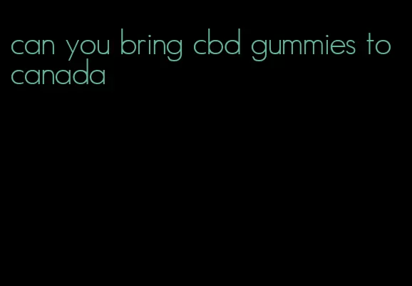 can you bring cbd gummies to canada