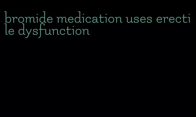 bromide medication uses erectile dysfunction