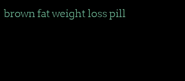 brown fat weight loss pill