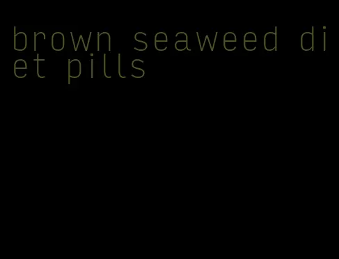 brown seaweed diet pills